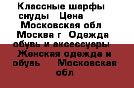 Классные шарфы - снуды › Цена ­ 800 - Московская обл., Москва г. Одежда, обувь и аксессуары » Женская одежда и обувь   . Московская обл.